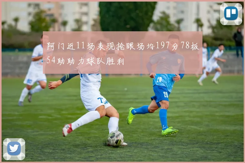 阿门近11场表现抢眼场均197分78板54助助力球队胜利