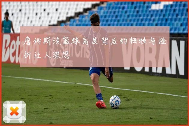 詹姆斯谈篮球高度背后的牺牲与挫折让人深思