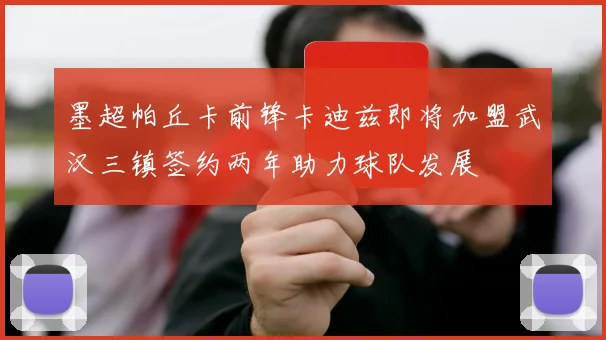 墨超帕丘卡前锋卡迪兹即将加盟武汉三镇签约两年助力球队发展