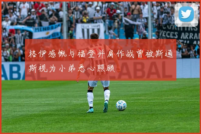 格伊感慨与福登并肩作战曾被斯通斯视为小弟悉心照顾
