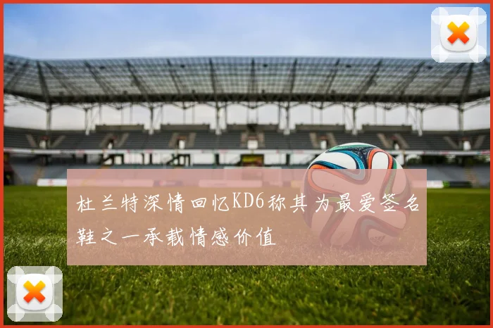 杜兰特深情回忆KD6称其为最爱签名鞋之一承载情感价值