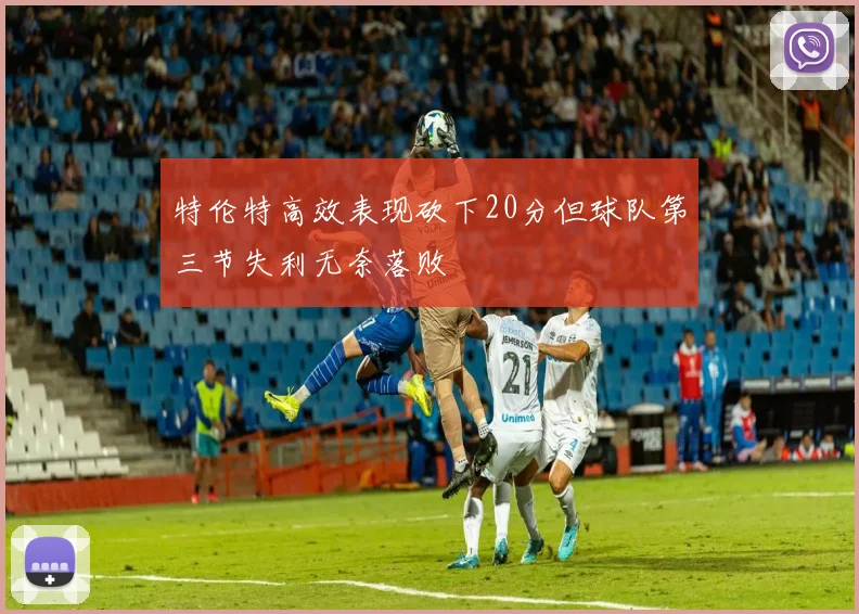特伦特高效表现砍下20分但球队第三节失利无奈落败