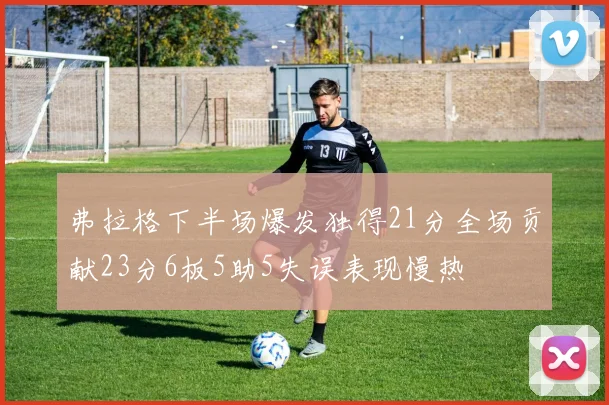 弗拉格下半场爆发独得21分全场贡献23分6板5助5失误表现慢热