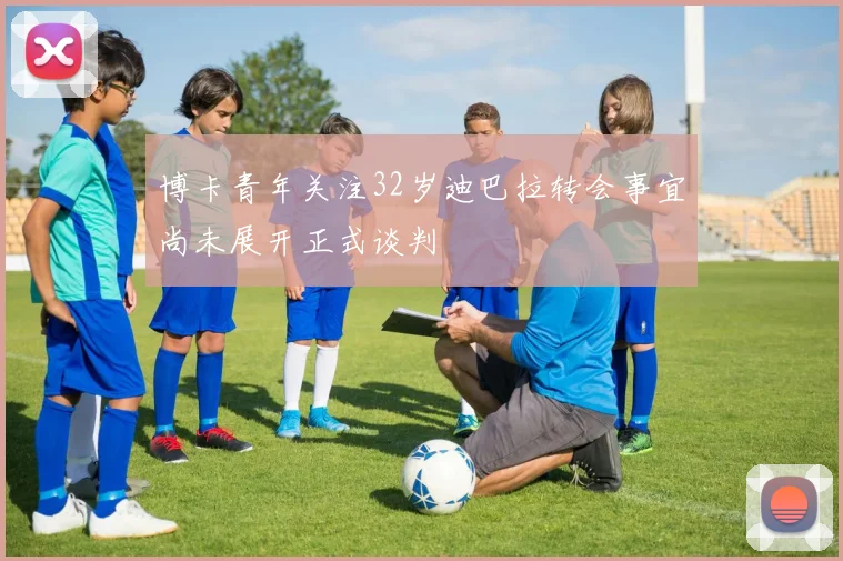 博卡青年关注32岁迪巴拉转会事宜尚未展开正式谈判