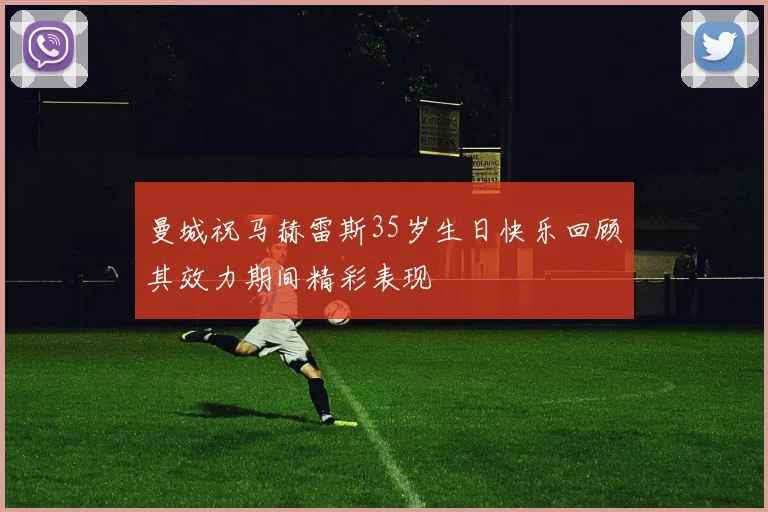 曼城祝马赫雷斯35岁生日快乐回顾其效力期间精彩表现