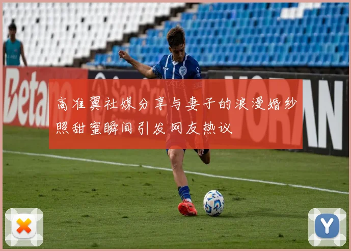 高准翼社媒分享与妻子的浪漫婚纱照甜蜜瞬间引发网友热议