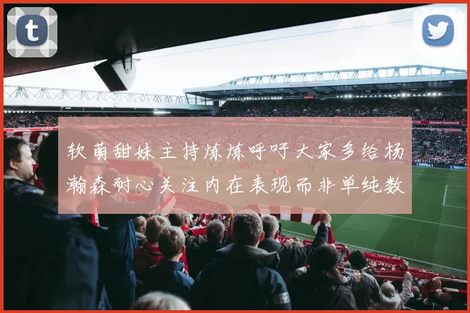 软萌甜妹主持炼炼呼吁大家多给杨瀚森耐心关注内在表现而非单纯数据