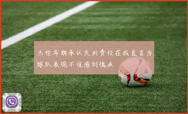 杰伦布朗承认失利责任在我直言为球队表现不佳感到愧疚