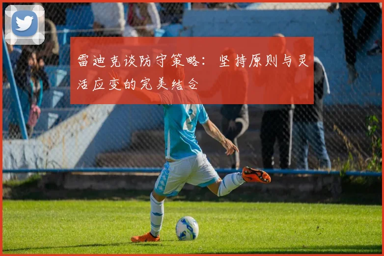 雷迪克谈防守策略：坚持原则与灵活应变的完美结合
