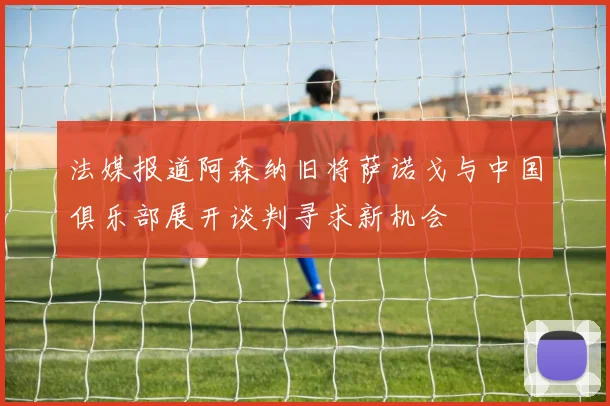 法媒报道阿森纳旧将萨诺戈与中国俱乐部展开谈判寻求新机会