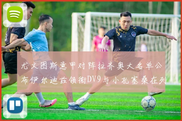 尤文图斯意甲对阵拉齐奥大名单公布伊尔迪兹领衔DV9与小孔塞桑在列
