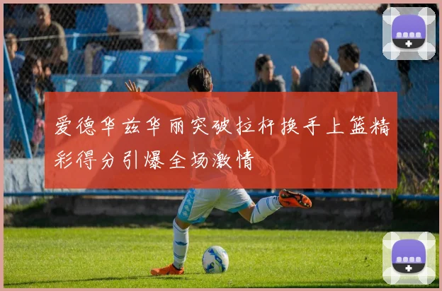 爱德华兹华丽突破拉杆换手上篮精彩得分引爆全场激情