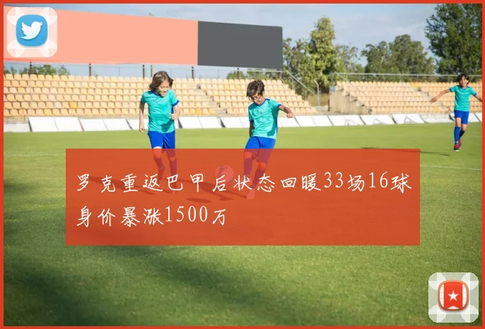 罗克重返巴甲后状态回暖33场16球身价暴涨1500万