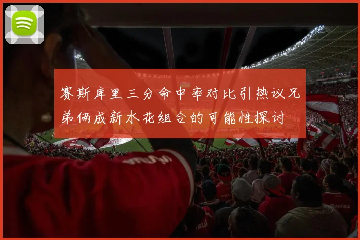 赛斯库里三分命中率对比引热议兄弟俩成新水花组合的可能性探讨