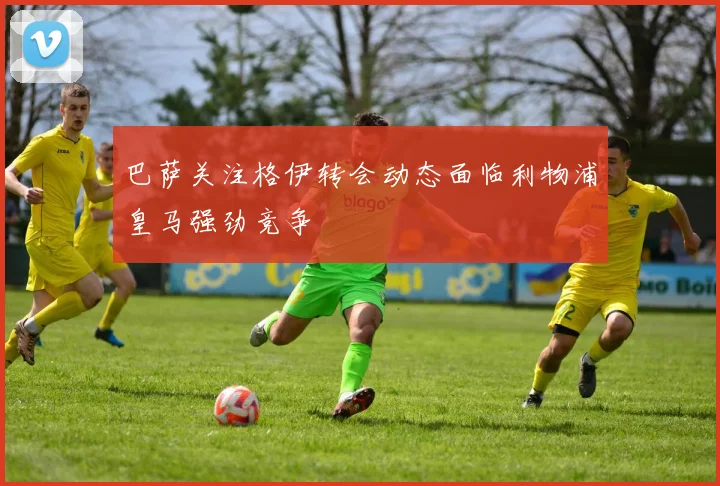 巴萨关注格伊转会动态面临利物浦皇马强劲竞争