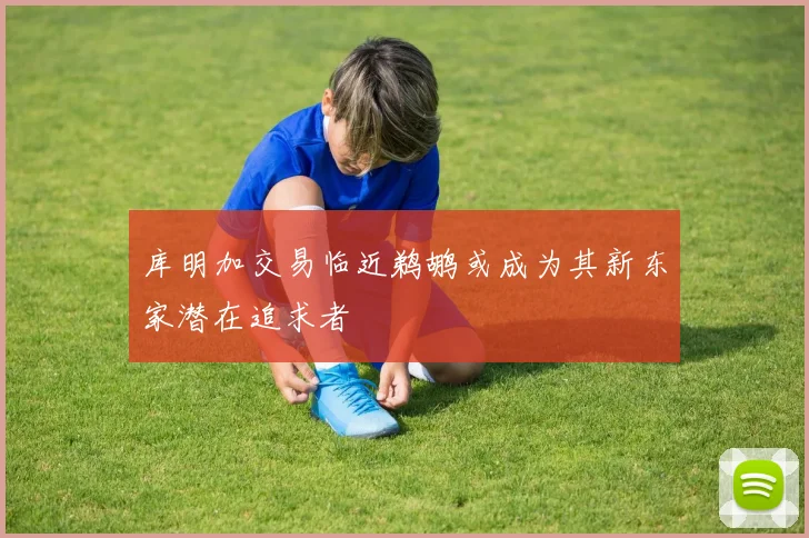 库明加交易临近鹈鹕或成为其新东家潜在追求者