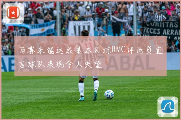马赛未能达成基本目标RMC评论员直言球队表现令人失望