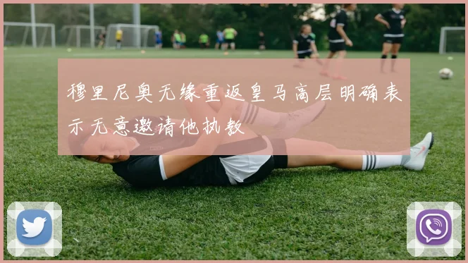 穆里尼奥无缘重返皇马高层明确表示无意邀请他执教