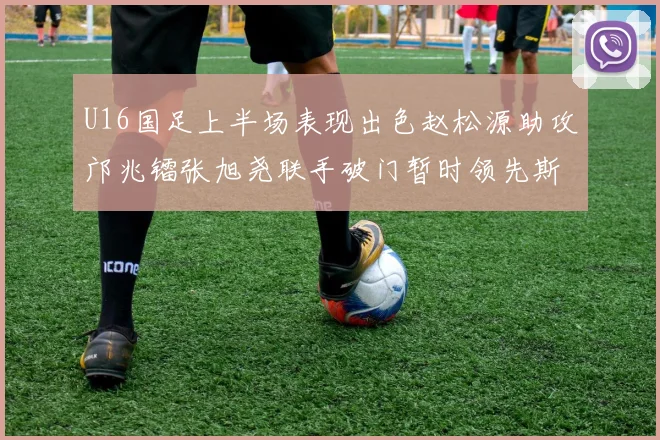 U16国足上半场表现出色赵松源助攻邝兆镭张旭尧联手破门暂时领先斯里兰卡