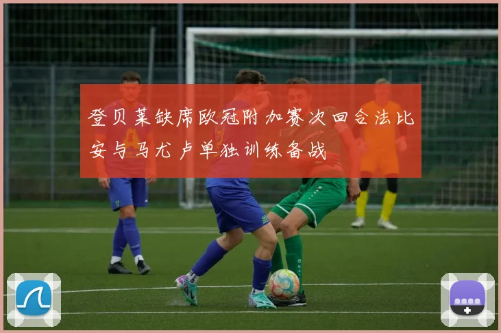 登贝莱缺席欧冠附加赛次回合法比安与马尤卢单独训练备战