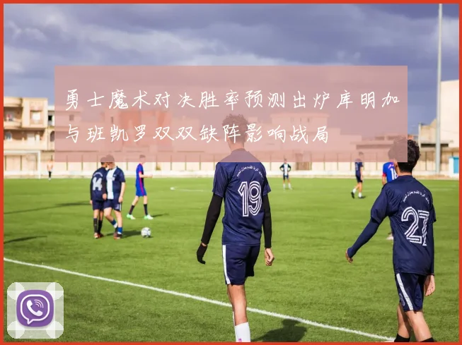 勇士魔术对决胜率预测出炉库明加与班凯罗双双缺阵影响战局