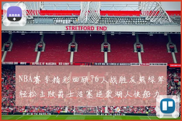 NBA赛季精彩回顾76人战胜灰熊绿军轻松击败爵士活塞逆袭湖人快船力克国王