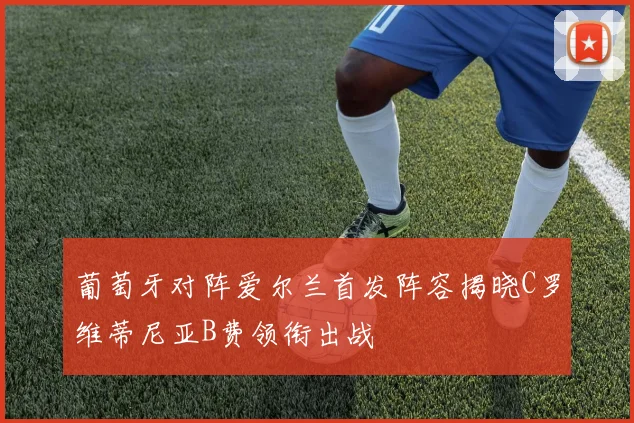 葡萄牙对阵爱尔兰首发阵容揭晓C罗维蒂尼亚B费领衔出战