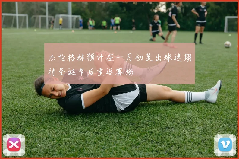 杰伦格林预计在一月初复出球迷期待圣诞节后重返赛场
