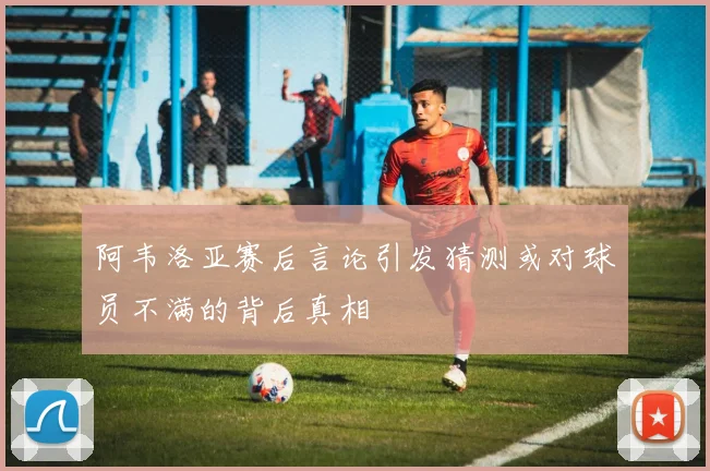 阿韦洛亚赛后言论引发猜测或对球员不满的背后真相