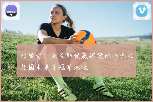 帕努奇：米兰即便赢得德比也无法与国米争夺冠军地位