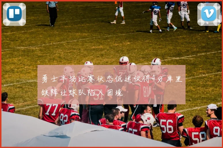 勇士半场比赛状态低迷仅得4分库里缺阵让球队陷入困境