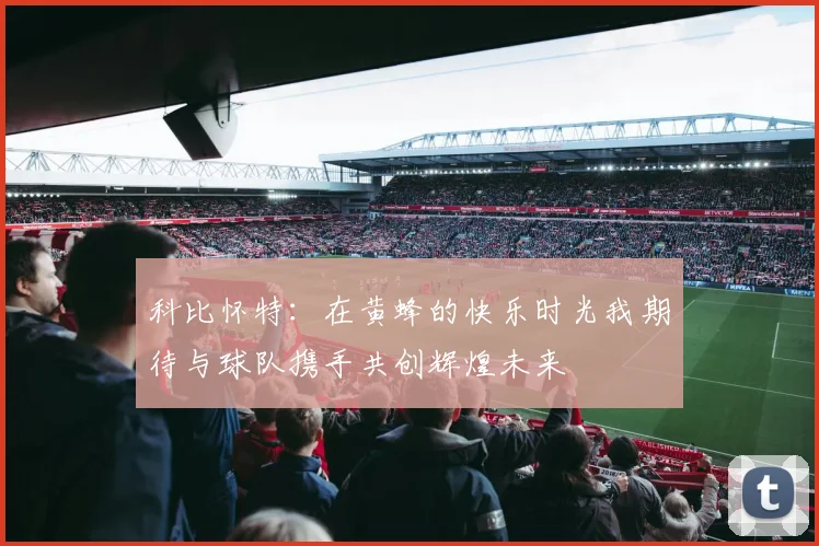 科比怀特：在黄蜂的快乐时光我期待与球队携手共创辉煌未来