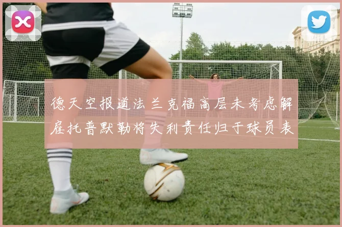 德天空报道法兰克福高层未考虑解雇托普默勒将失利责任归于球员表现