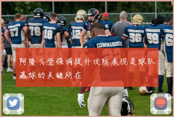 阿隆戈登强调提升攻防表现是球队赢球的关键所在
