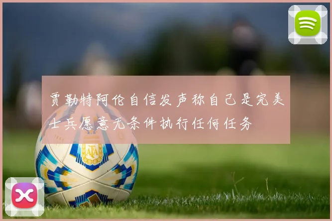 贾勒特阿伦自信发声称自己是完美士兵愿意无条件执行任何任务