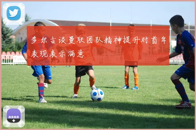 多尔古谈曼联团队精神提升对首年表现表示满意