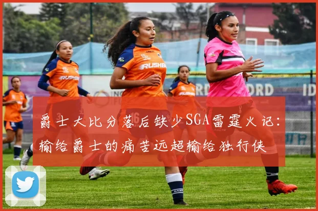爵士大比分落后缺少SGA雷霆火记：输给爵士的痛苦远超输给独行侠
