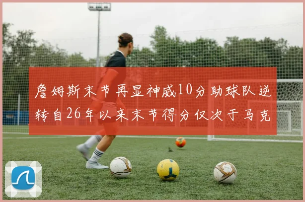 詹姆斯末节再显神威10分助球队逆转自26年以来末节得分仅次于马克西