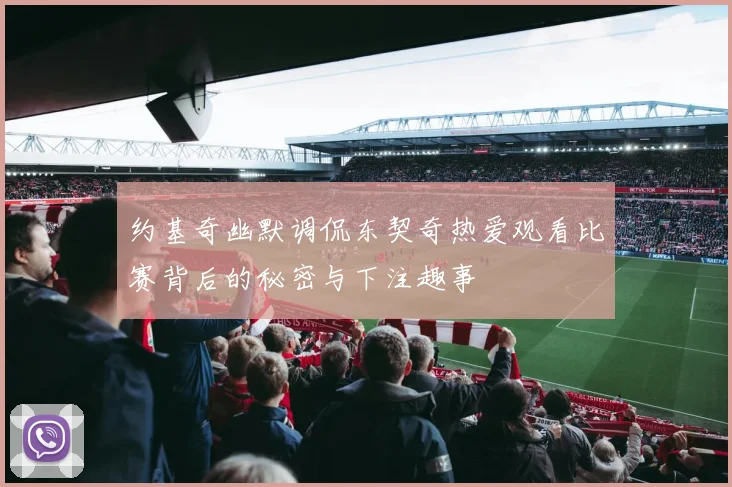 约基奇幽默调侃东契奇热爱观看比赛背后的秘密与下注趣事