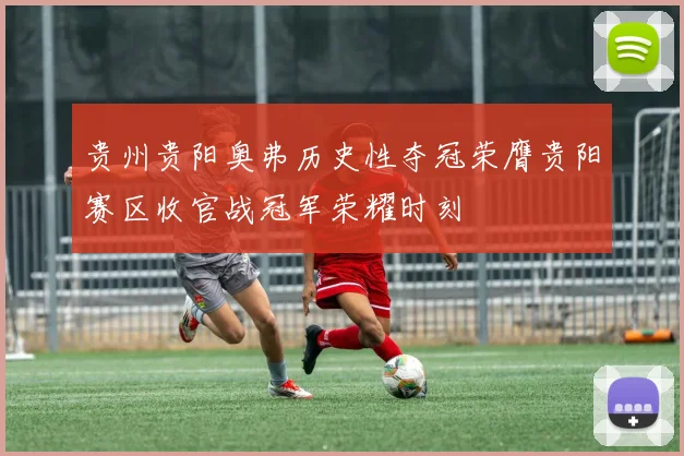 贵州贵阳奥弗历史性夺冠荣膺贵阳赛区收官战冠军荣耀时刻