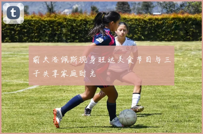 前夫洛佩斯现身旺达美食节目与三子共享家庭时光