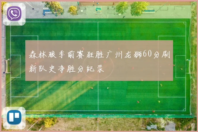森林狼季前赛狂胜广州龙狮60分刷新队史净胜分纪录